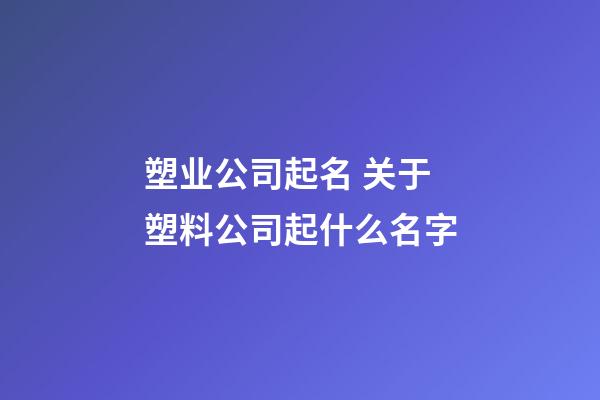 塑业公司起名 关于塑料公司起什么名字-第1张-公司起名-玄机派
